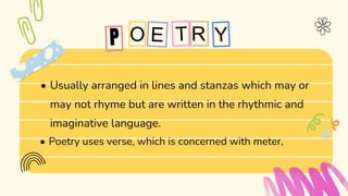 R
• Usually arranged in lines and stanzas which may or
may not rhyme but are written in the rhythmic and
imaginative language.
• Poetry uses verse, which is concerned with meter,
 