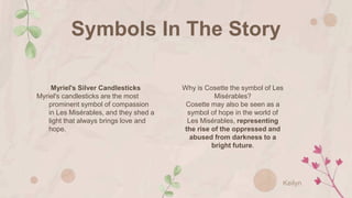 Symbols In The Story
Why is Cosette the symbol of Les
Misérables?
Cosette may also be seen as a
symbol of hope in the worl...
