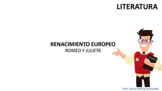 LITERATURA
RENACIMIENTO EUROPEO
ROMEO Y JULIETA
Prof. Daniel Wong Rumualdo
 