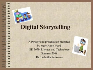 Digital Storytelling A PowerPoint presentation prepared  by Mary Anne Wood ED 5670: Literacy and Technology Summer 2008 Dr. Ludmilla Smirnova 