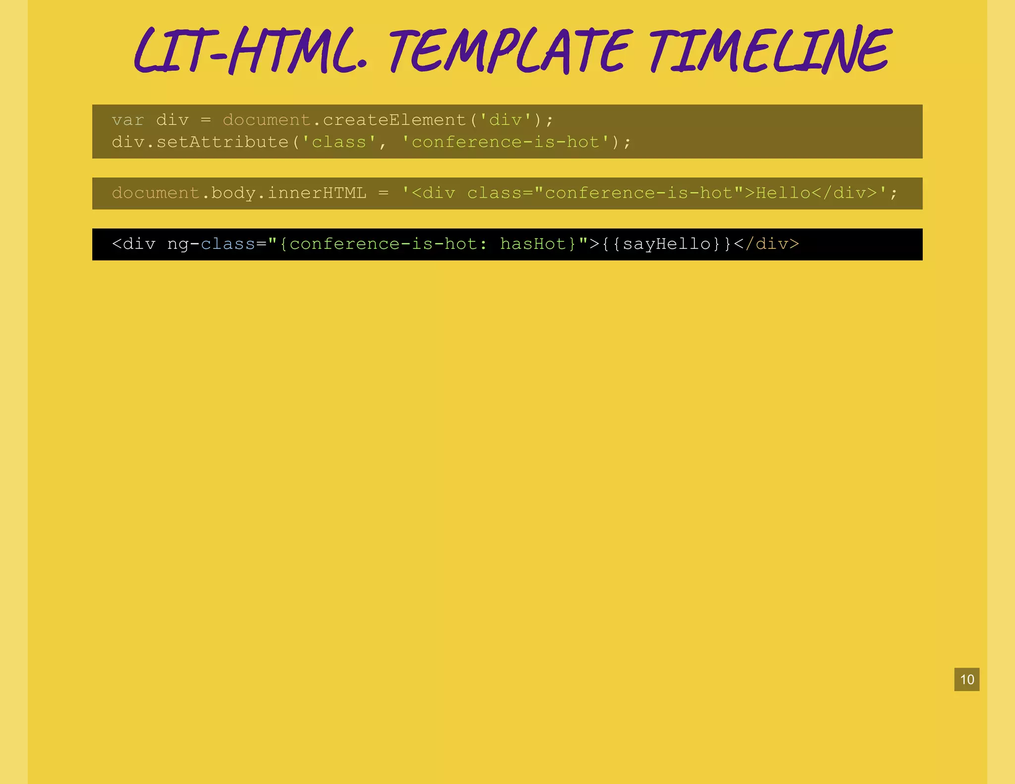 LI -H L. TE L TI NELI -H L. TE L TI NE
var div = document.createElement('div');
div.setAttribute('class', 'conference-is-hot');
document.body.innerHTML = '<div class="conference-is-hot">Hello</div>';
<div ng-class="{conference-is-hot: hasHot}">{{sayHello}}</div>
10
 