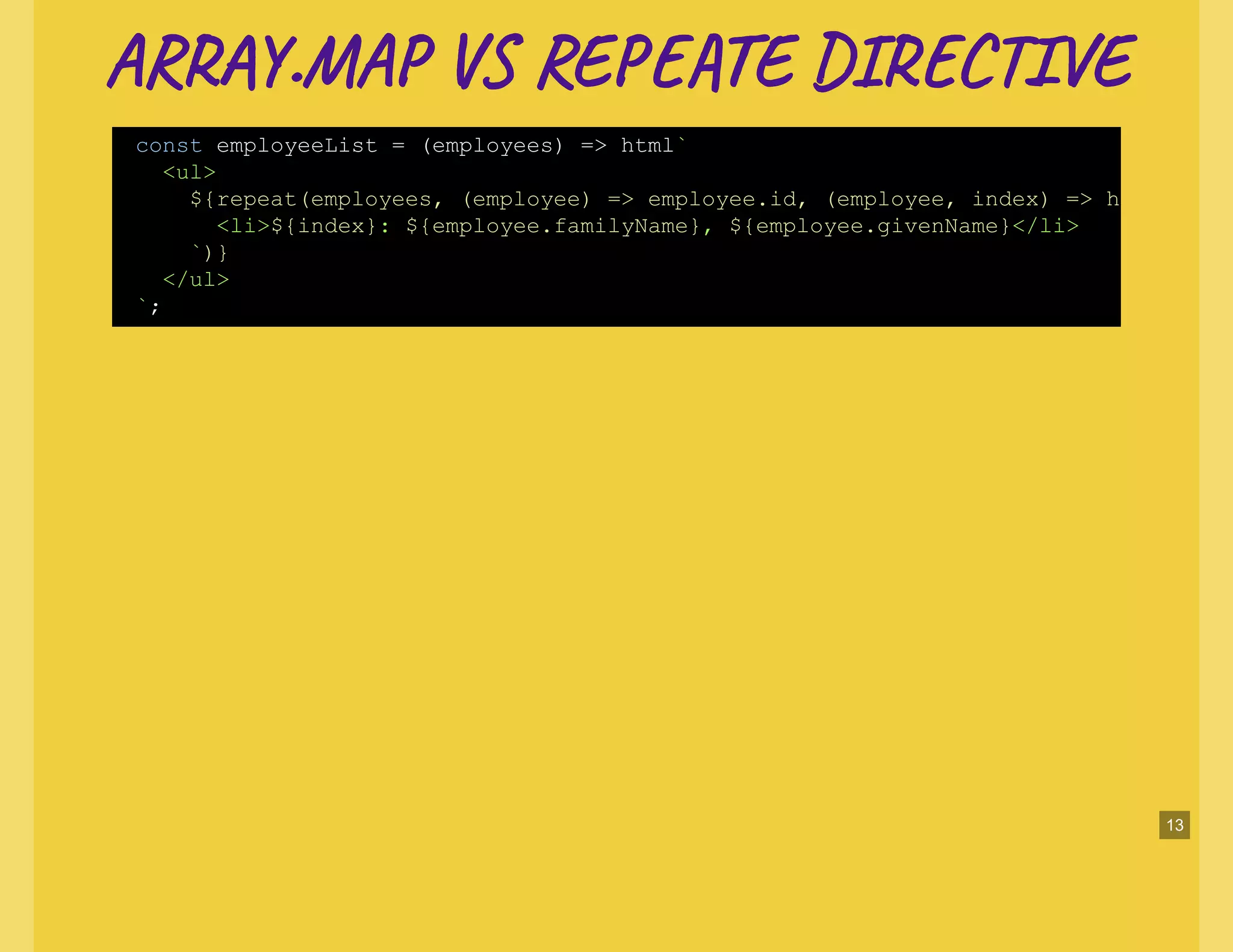 AR .MA V RE E DI T EAR .MA V RE E DI T E
const employeeList = (employees) => html`
<ul>
${repeat(employees, (employee) => employee.id, (employee, index) => h
<li>${index}: ${employee.familyName}, ${employee.givenName}</li>
`)}
</ul>
`;
13
 