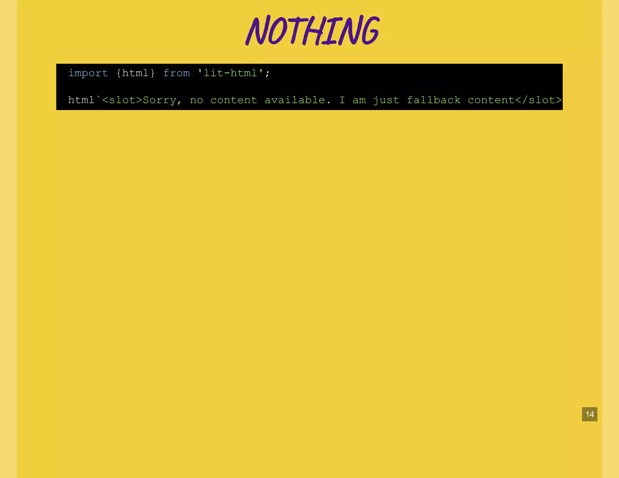 NO NNO N
import {html} from 'lit-html';
html`<slot>Sorry, no content available. I am just fallback content</slot>
14
 