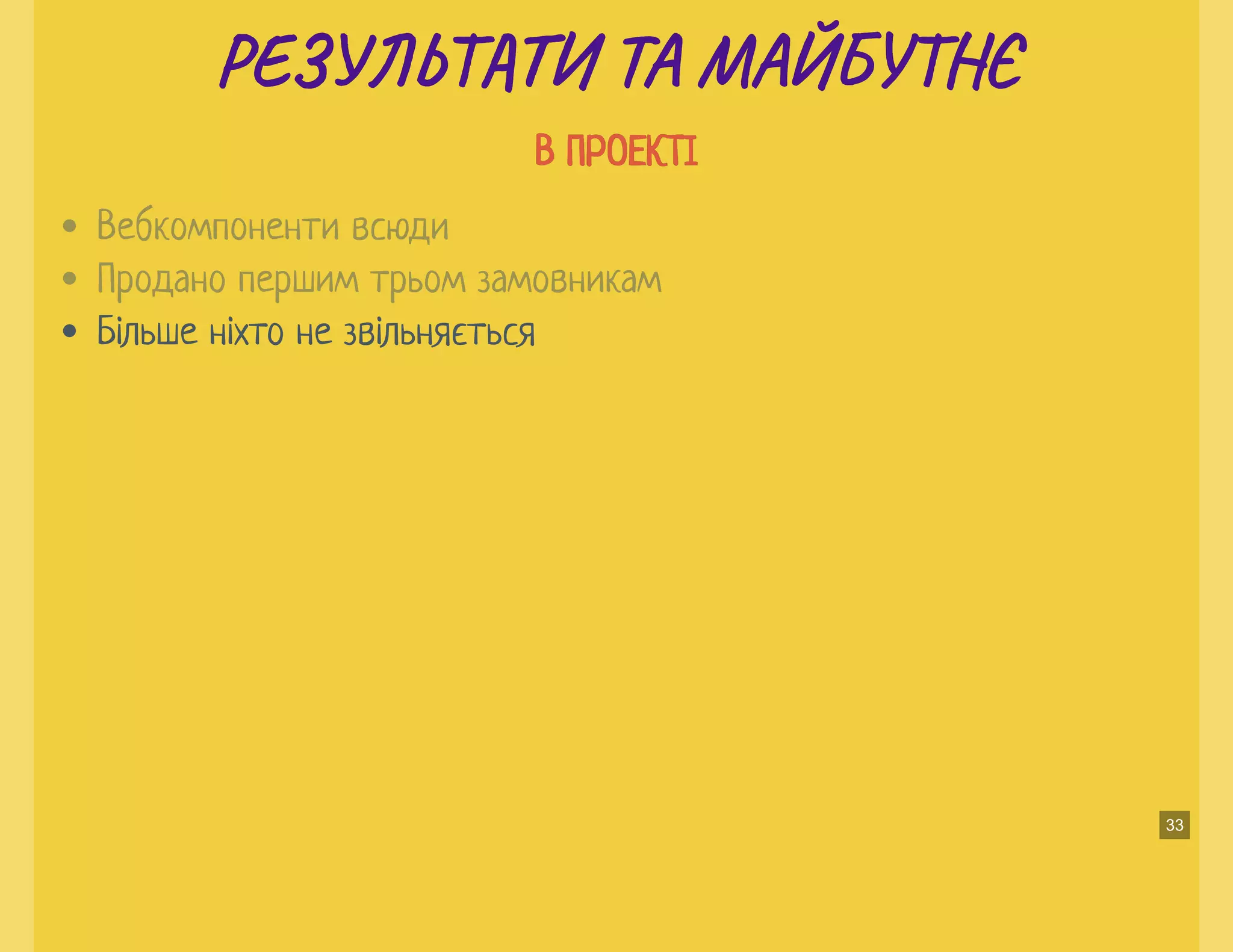 РЕ Ь И ТА МАЙБУ ЄРЕ Ь И ТА МАЙБУ Є
В ПРОЕКТІВ ПРОЕКТІ
Більше ніхто не звільняється
Вебкомпоненти всюди
Продано першим трьом замовникам
33
 