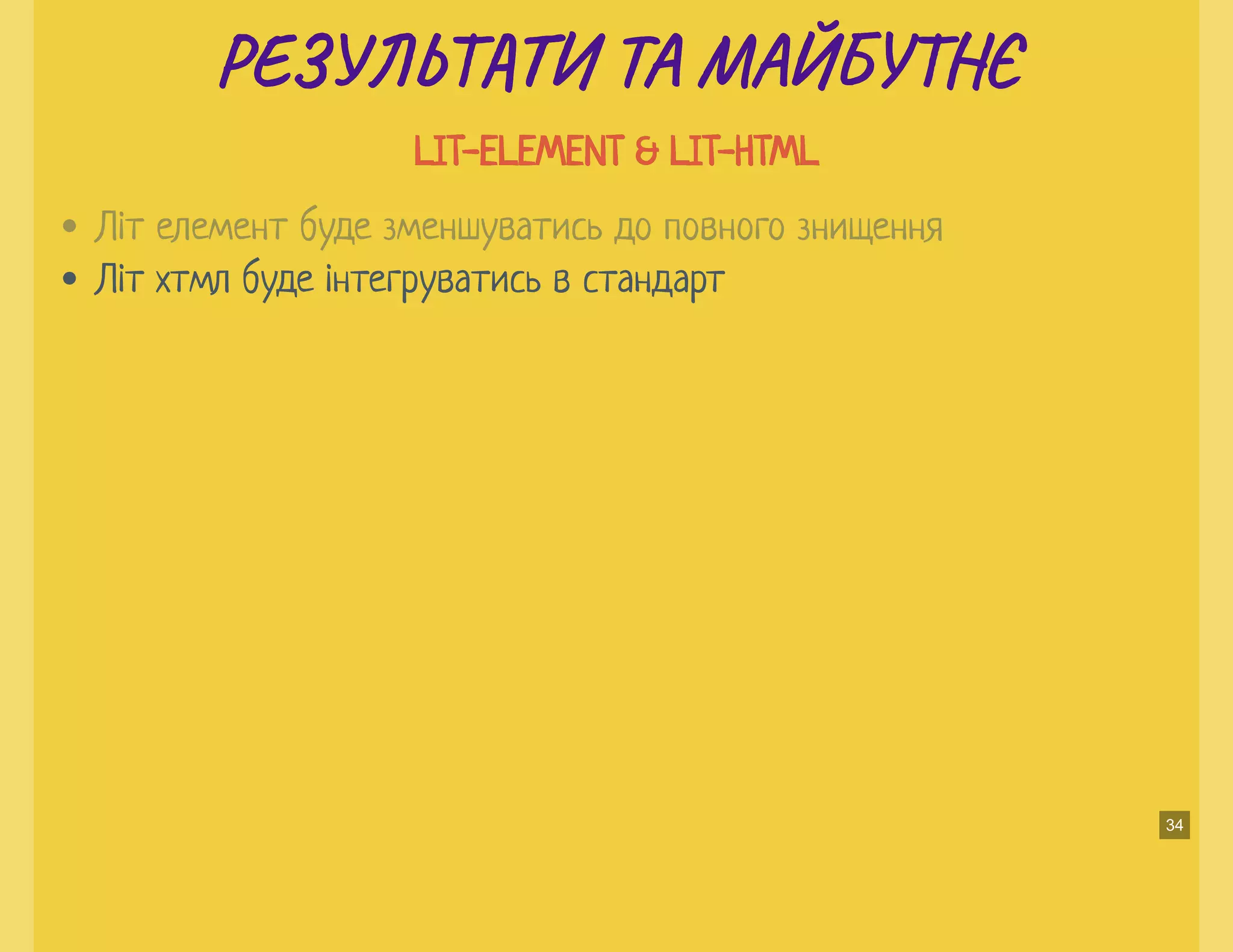 РЕ Ь И ТА МАЙБУ ЄРЕ Ь И ТА МАЙБУ Є
LIT-ELEMENT & LIT-HTMLLIT-ELEMENT & LIT-HTML
Літ хтмл буде інтегруватись в стандарт
Літ елемент буде зменшуватись до повного знищення
34
 