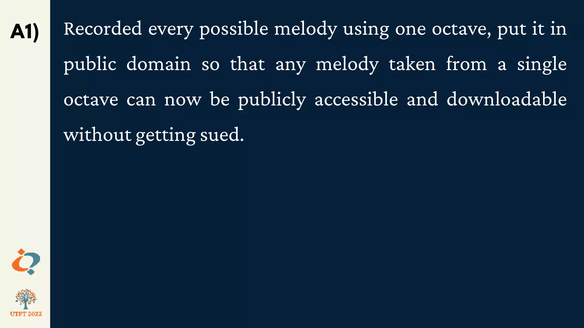 Recorded every possible melody using one octave, put it in
public domain so that any melody taken from a single
octave can now be publicly accessible and downloadable
without getting sued.
A1)
 