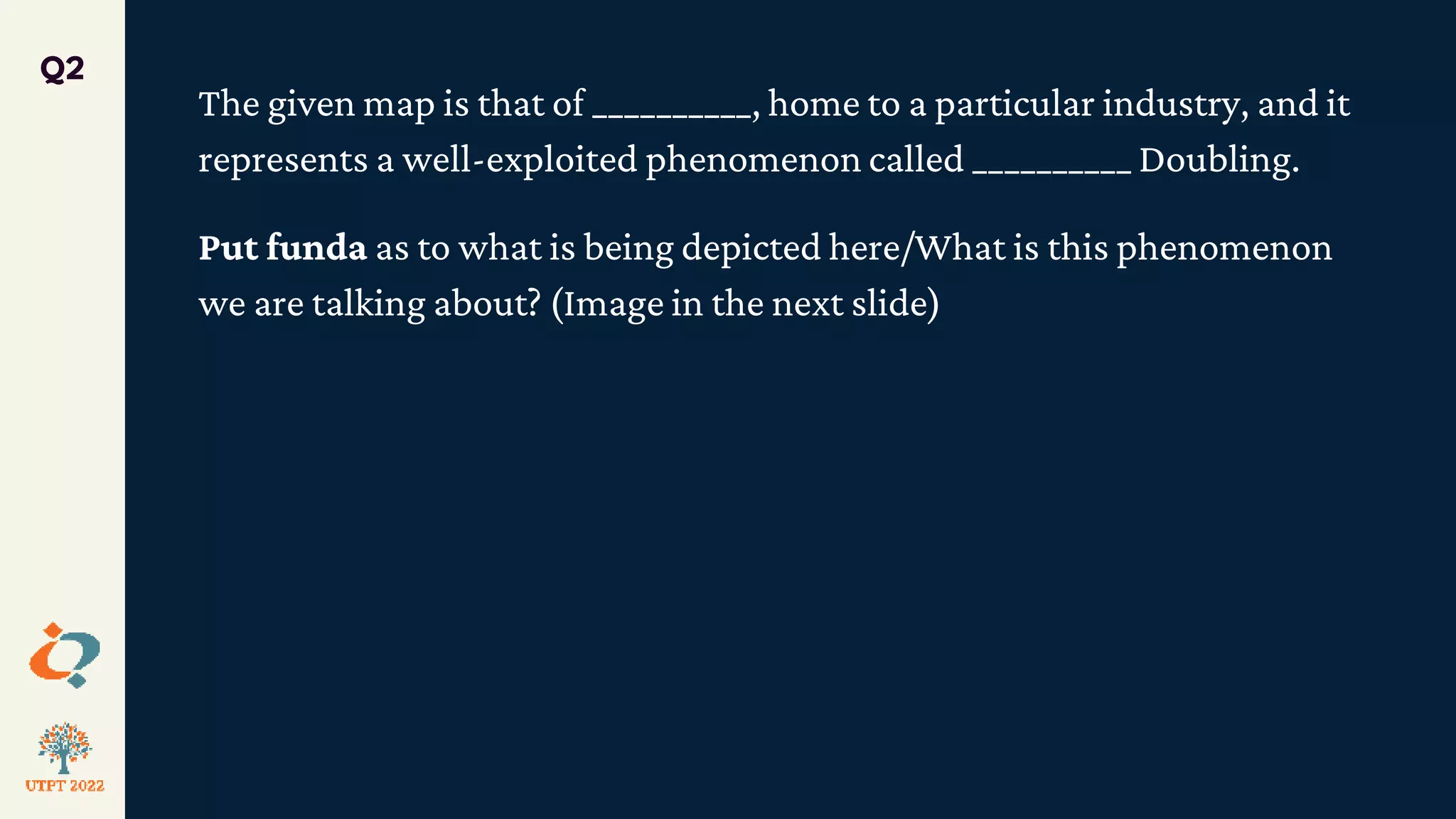 The given map is that of __________, home to a particular industry, and it
represents a well-exploited phenomenon called __________ Doubling.
Put funda as to what is being depicted here/What is this phenomenon
we are talking about? (Image in the next slide)
Q2
 