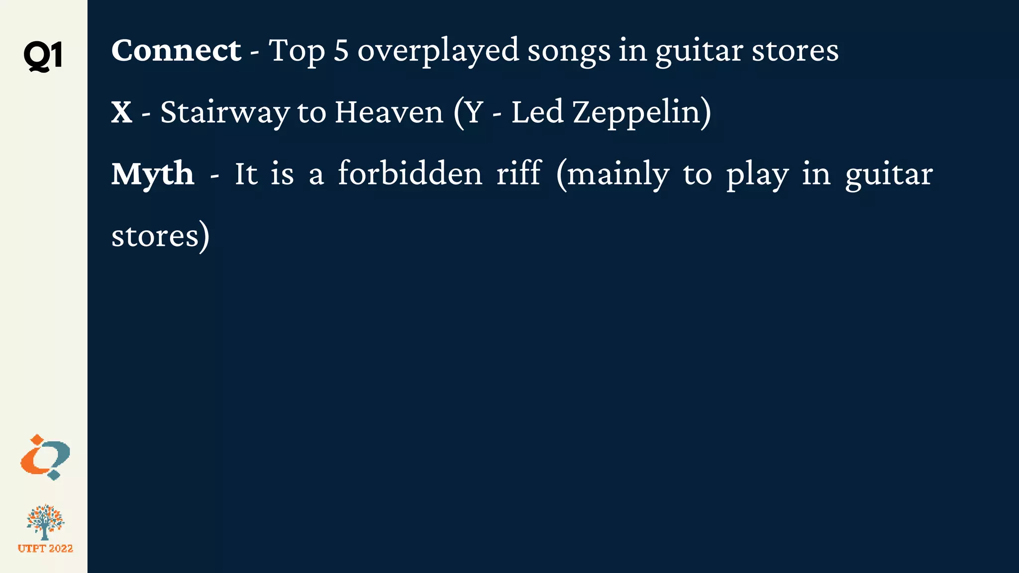 Q1 Connect - Top 5 overplayed songs in guitar stores
X - Stairway to Heaven (Y - Led Zeppelin)
Myth - It is a forbidden riff (mainly to play in guitar
stores)
 
