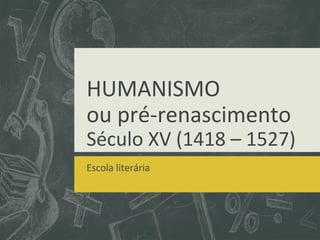 HUMANISMO
ou pré-renascimento
Século XV (1418 – 1527)
Escola literária
 