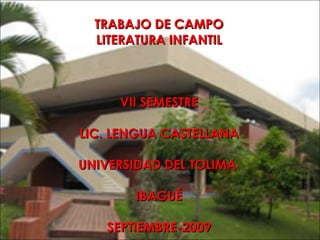 TRABAJO DE CAMPO LITERATURA INFANTIL VII SEMESTRE LIC. LENGUA CASTELLANA UNIVERSIDAD DEL TOLIMA  IBAGUÉ SEPTIEMBRE-2009 