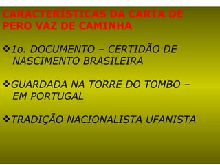 CARACTERÍSTICAS DA CARTA DE  PERO VAZ DE CAMINHA 1o. DOCUMENTO – CERTIDÃO DE  NASCIMENTO BRASILEIRA GUARDADA NA TORRE DO TOMBO – EM PORTUGAL TRADIÇÃO NACIONALISTA UFANISTA 