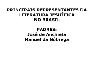 PRINCIPAIS REPRESENTANTES DA LITERATURA JESUÍTICA NO BRASIL PADRES: José de Anchieta Manuel da Nóbrega 