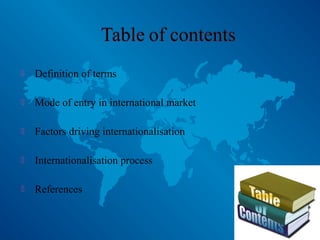  Definition of terms
 Mode of entry in international market
 Factors driving internationalisation
 Internationalisation process
 References
 