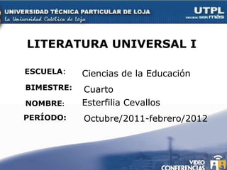 LITERATURA UNIVERSAL I ESCUELA : NOMBRE : Ciencias de la Educación  Esterfilia Cevallos BIMESTRE: Cuarto PERÍODO: Octubre/2011-febrero/2012 