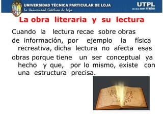 La obra  literaria  y  su  lectura Cuando  la  lectura recae  sobre obras  de información, por  ejemplo  la  física  recreativa, dicha  lectura  no  afecta  esas  obras porque tiene  un  ser  conceptual  ya  hecho  y que,  por lo mismo, existe  con una  estructura  precisa. 