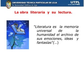 La obra  literaria  y  su  lectura. “ Literatura es  la memoria universal de  la humanidad el archivo de sus emociones, ideas  y fantasías"( …) 