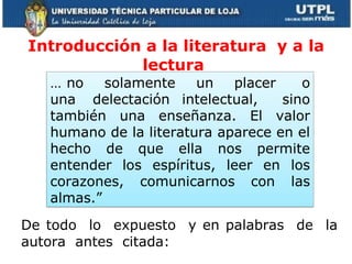 Introducción a la literatura  y a la lectura   De todo  lo  expuesto  y en palabras  de  la autora  antes  citada:  …  no  solamente  un  placer  o una  delectación intelectual,  sino también una enseñanza. El valor humano de la literatura aparece en el hecho de que ella nos permite entender los espíritus, leer en los corazones, comunicarnos con las almas.” 