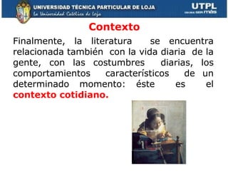 Contexto Finalmente, la literatura  se encuentra relacionada también  con la vida diaria  de la gente, con las costumbres  diarias, los comportamientos  característicos  de un determinado momento: éste  es  el  contexto cotidiano. 