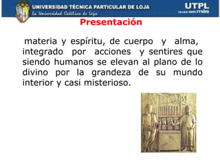 materia y espíritu, de cuerpo  y  alma,  integrado  por  acciones  y sentires que siendo humanos se elevan al plano de lo divino por la grandeza de su mundo interior y casi misterioso.  Presentación 