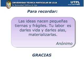 Para recordar: GRACIAS  Las ideas nacen pequeñas tiernas y frágiles. Tu labor  es darles vida y darles alas, materializarlas. Anónimo 