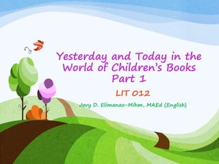 Yesterday and Today in the
World of Children’s Books
Part 1
LIT 012
Jovy D. Elimanao-Mihm, MAEd (English)
 