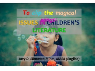 ISSUES IN CHILDREN’S
LITERATURE
To clip the magical
wings:
Jovy D. Elimanao-Mihm, MAEd (English)
 
