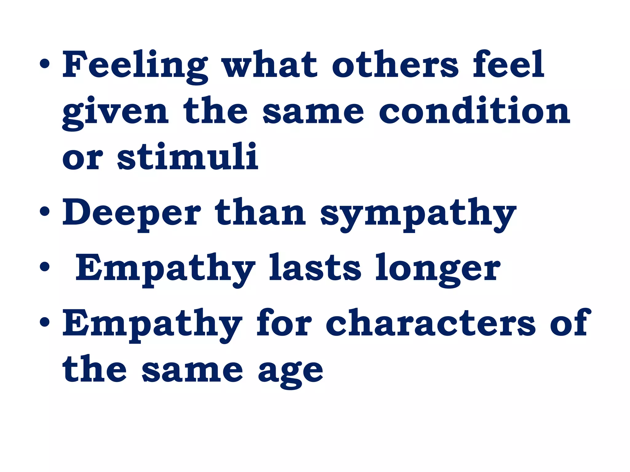 • Feeling what others feel
given the same condition
or stimuli
• Deeper than sympathy
• Empathy lasts longer
• Empathy for characters of
the same age
 