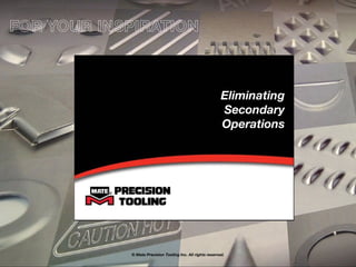 Eliminating
Secondary
Operations
© Mate Precision Tooling Inc. All rights reserved.
FOR YOUR INSPIRATION
 