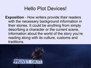 Hello Plot Devices!
Exposition - How writers provide their readers
with the necessary background information in
their stories. It could be anything from simply
describing a character or the current scene,
information about the world of the story you’re
reading along with its culture, customs and
traditions.
 