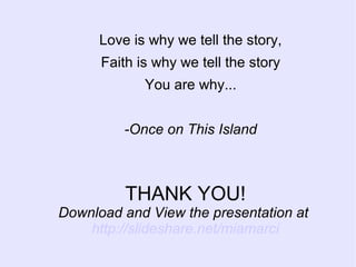 THANK YOU!
Download and View the presentation at
http://slideshare.net/miamarci
Love is why we tell the story,
Faith is why we tell the story
You are why...
-Once on This Island
 