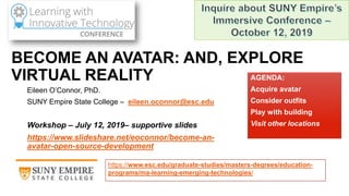 BECOME AN AVATAR: AND, EXPLORE
VIRTUAL REALITY
Eileen O’Connor, PhD.
SUNY Empire State College – eileen.oconnor@esc.edu
Wo...