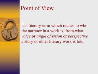 Point of View
is a literary term which relates to who
the narrator in a work is, from what
voice or angle of vision or perspective
a story or other literary work is told.Is
 