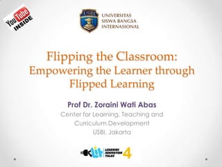 Flipping the Classroom:
Empowering the Learner through
Flipped Learning
Prof Dr. Zoraini Wati Abas
Center for Learning, Teaching and
Curriculum Development
USBI, Jakarta
USBI, Jakarta

 
