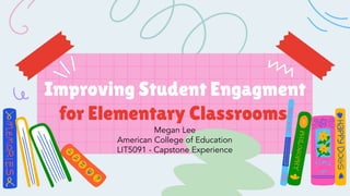 Improving Student Engagment
for Elementary Classrooms
Megan Lee
American College of Education
LIT5091 - Capstone Experience
 