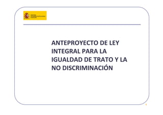 ANTEPROYECTO DE LEY 
INTEGRAL PARA LA 
IGUALDAD DE TRATO Y LA 
NO DISCRIMINACIÓN




                          1
 