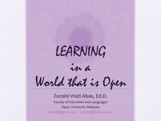LEARNING
       in a
World that is Open
     Zoraini Wati Abas, Ed.D.
     Faculty of Education and Languages
          Open University Malaysia
  zoraini@gmail.com zoraini@oum.edu.my
 