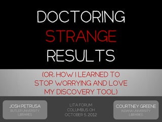 Doctoring
                Strange
                Results
                (or, how I learned to
              stop worrying and love
                 my Discovery tool)
Josh Petrusa           LITA FORUM      Courtney Greene
Butler University     Columbus OH        Indiana University
    Libraries        October 5, 2012          Libraries
 