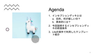 Agenda
1. インセプションデッキとは
a. 目的、何が嬉しいの？
b. 具体的には？
2. 今回説明するインセプションデッ
キの前提条件
3. Litaの案件で利用したテンプレー
ト紹介
2
 