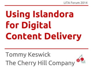 LITA Forum 2014 
Using Islandora 
for Digital 
Content Delivery 
Tommy Keswick 
The Cherry Hill Company 
 