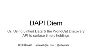 DAPI Diem
Or, Using Linked Data & the WorldCat Discovery
API to surface timely holdings
Scott Hanrath | shanrath@ku.edu | @rshanrath
 
