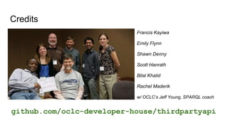 Credits
Francis Kayiwa
Emily Flynn
Shawn Denny
Scott Hanrath
Bilal Khalid
Rachel Maderik
w/ OCLC’s Jeff Young, SPARQL coach
github.com/oclc-developer-house/thirdpartyapi
 