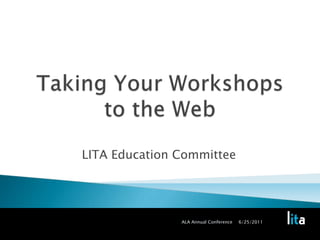 Taking Your Workshops to the Web LITA Education Committee 6/25/2011 ALA Annual Conference 