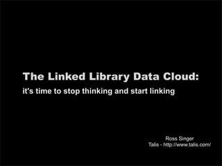 The Linked Library Data Cloud:
it's time to stop thinking and start linking




                                             Ross Singer
                                    Talis - http://www.talis.com/
 