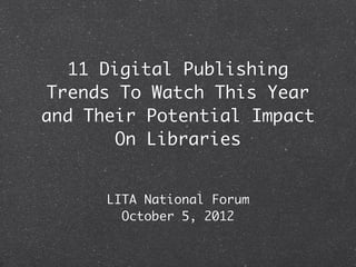 11 Digital Publishing
Trends To Watch This Year
and Their Potential Impact
       On Libraries


      LITA National Forum
        October 5, 2012
 