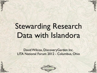 Stewarding Research
 Data with Islandora
    David Wilcox, DiscoveryGarden Inc.
LITA National Forum 2012 - Columbus, Ohio
 