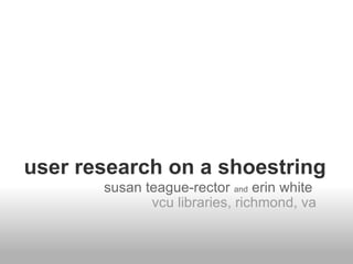 user research on a shoestring susan teague-rector  and  erin white   vcu libraries, richmond, va 