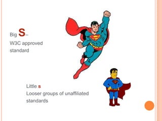Big   S–
W3C approved
standard




       Little s
       Looser groups of unaffiliated
       standards
 