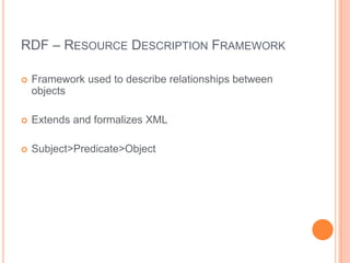 RDF – RESOURCE DESCRIPTION FRAMEWORK

   Framework used to describe relationships between
    objects

   Extends and formalizes XML

   Subject>Predicate>Object
 