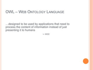 OWL – WEB ONTOLOGY LANGUAGE


…designed to be used by applications that need to
process the content of information instead of just
presenting it to humans
                             -- W3C
 