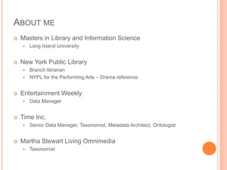 ABOUT ME
   Masters in Library and Information Science
       Long Island University


   New York Public Library
     Branch librarian
     NYPL for the Performing Arts – Drama reference



   Entertainment Weekly
       Data Manager


   Time Inc.
       Senior Data Manager, Taxonomist, Metadata Architect, Ontologist


   Martha Stewart Living Omnimedia
       Taxonomist
 